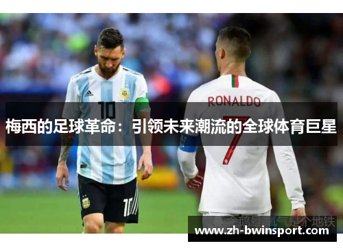 梅西的足球革命：引领未来潮流的全球体育巨星