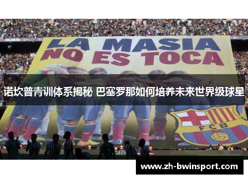诺坎普青训体系揭秘 巴塞罗那如何培养未来世界级球星