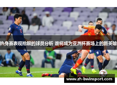 热身赛表现抢眼的球员分析 谁将成为亚洲杯赛场上的新英雄