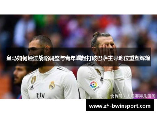 皇马如何通过战略调整与青年崛起打破巴萨主导地位重塑辉煌