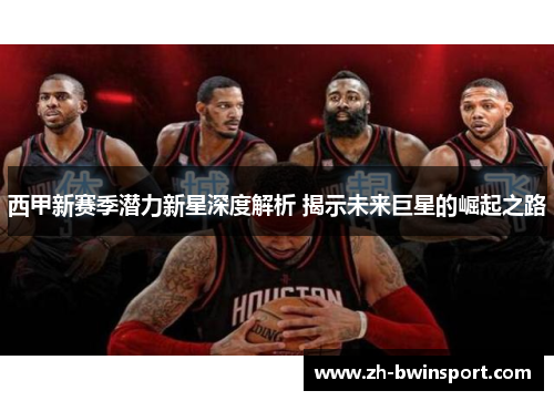 西甲新赛季潜力新星深度解析 揭示未来巨星的崛起之路