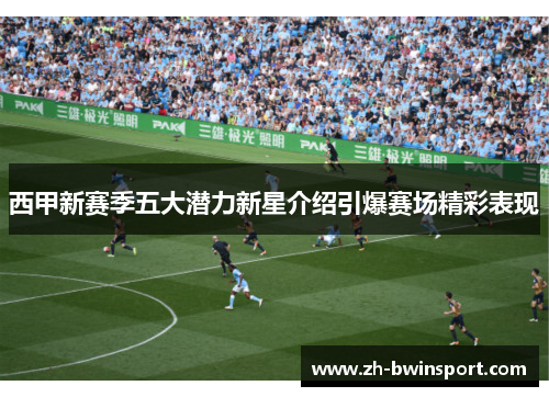 西甲新赛季五大潜力新星介绍引爆赛场精彩表现