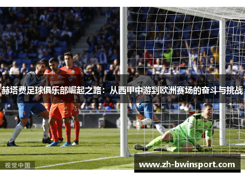 赫塔费足球俱乐部崛起之路：从西甲中游到欧洲赛场的奋斗与挑战
