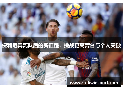 保利尼奥离队后的新征程：挑战更高舞台与个人突破