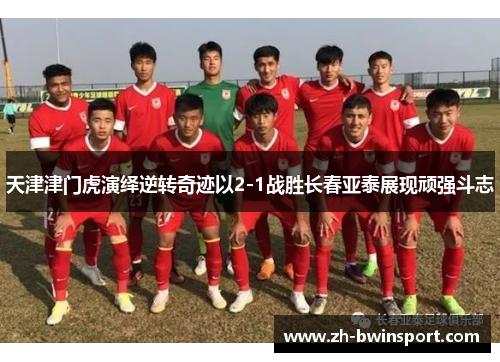 天津津门虎演绎逆转奇迹以2-1战胜长春亚泰展现顽强斗志