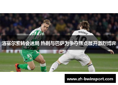 洛塞尔索转会迷局 热刺与巴萨为争夺焦点展开激烈博弈
