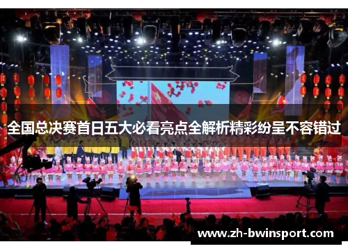 全国总决赛首日五大必看亮点全解析精彩纷呈不容错过