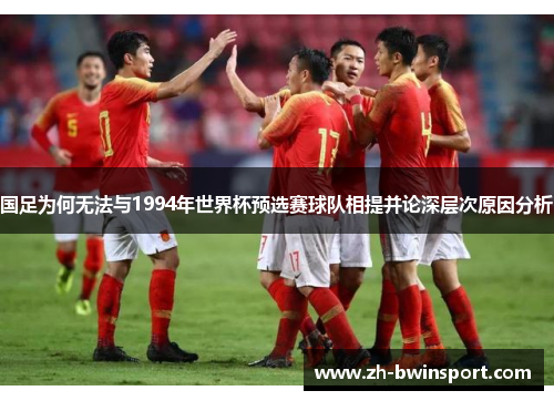 国足为何无法与1994年世界杯预选赛球队相提并论深层次原因分析