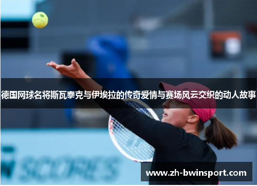 德国网球名将斯瓦泰克与伊埃拉的传奇爱情与赛场风云交织的动人故事