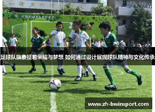 足球队旗象征着荣耀与梦想 如何通过设计展现球队精神与文化传承