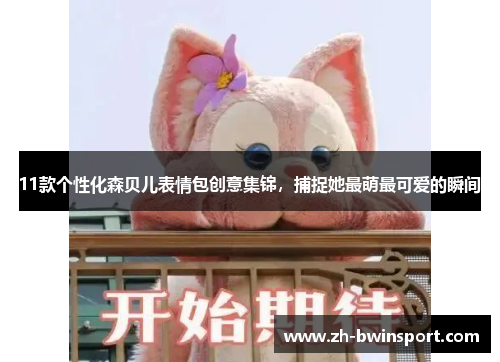 11款个性化森贝儿表情包创意集锦，捕捉她最萌最可爱的瞬间