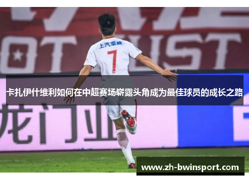 卡扎伊什维利如何在中超赛场崭露头角成为最佳球员的成长之路
