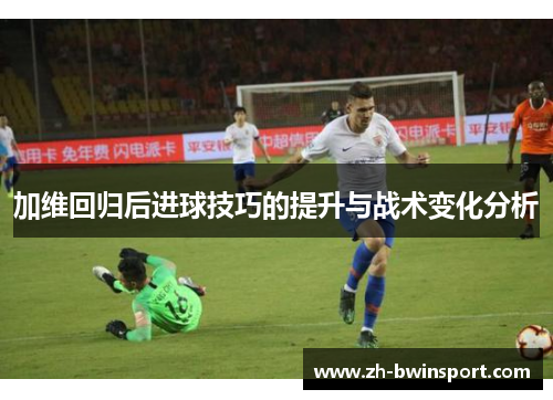 加维回归后进球技巧的提升与战术变化分析