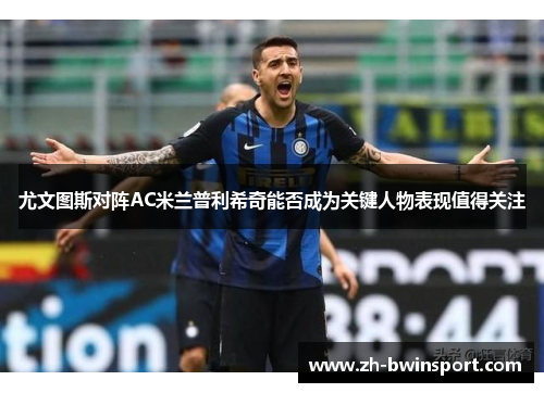 尤文图斯对阵AC米兰普利希奇能否成为关键人物表现值得关注