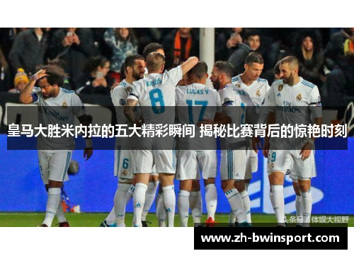 皇马大胜米内拉的五大精彩瞬间 揭秘比赛背后的惊艳时刻