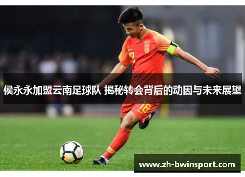 侯永永加盟云南足球队 揭秘转会背后的动因与未来展望