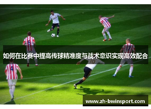 如何在比赛中提高传球精准度与战术意识实现高效配合