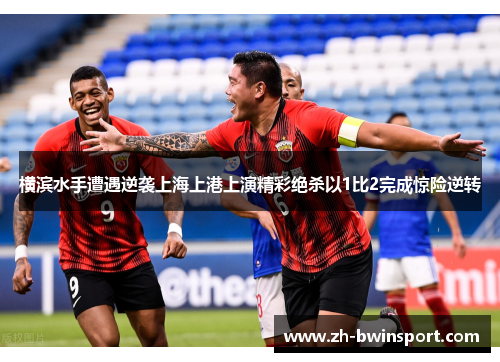 横滨水手遭遇逆袭上海上港上演精彩绝杀以1比2完成惊险逆转