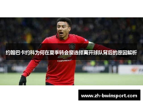 约翰巴卡约科为何在夏季转会窗选择离开球队背后的原因解析
