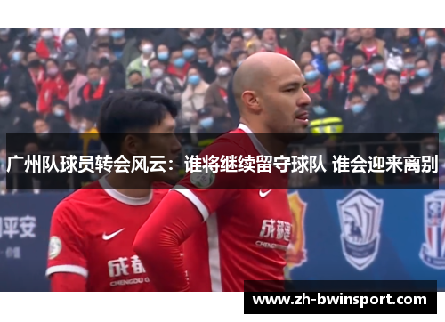 广州队球员转会风云：谁将继续留守球队 谁会迎来离别