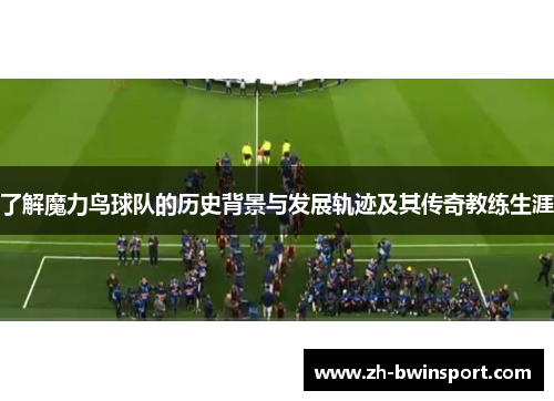 了解魔力鸟球队的历史背景与发展轨迹及其传奇教练生涯